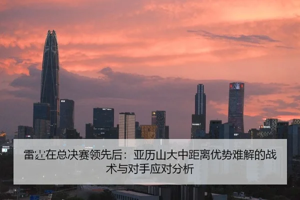 雷霆在总决赛领先后：亚历山大中距离优势难解的战术与对手应对分析